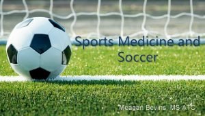 Sports Medicine and Soccer Meagan Bevins MS ATC