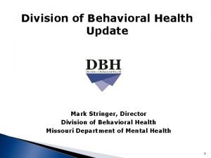 Division of Behavioral Health Update Mark Stringer Director