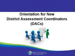 Orientation for New District Assessment Coordinators DACs Todays
