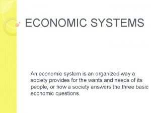 ECONOMIC SYSTEMS An economic system is an organized