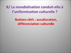 B La mondialisation conduitelle luniformisation culturelle Notions clefs