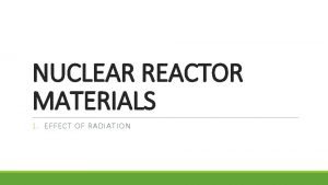 NUCLEAR REACTOR MATERIALS 1 EFFECT OF RADIATION Radiation