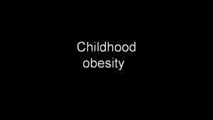 Childhood obesity CHILDHOOD OBESITY One of the main