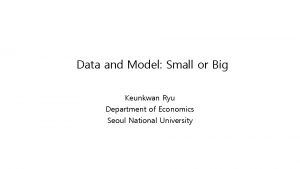 Data and Model Small or Big Keunkwan Ryu