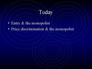 Today Entry the monopolist Price discrimination the monopolist