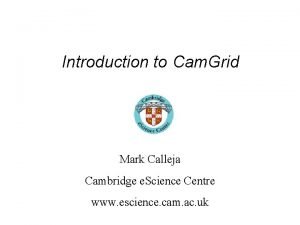 Introduction to Cam Grid Mark Calleja Cambridge e