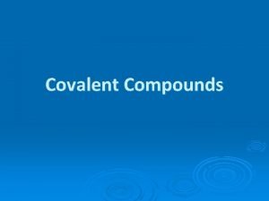 Covalent Compounds Covalent Compounds Covalent bond atoms share