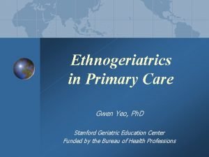 Ethnogeriatrics in Primary Care Gwen Yeo Ph D