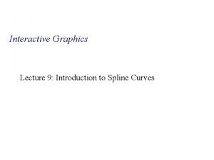 Interactive Graphics Lecture 9 Introduction to Spline Curves