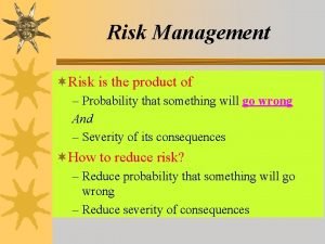 Risk Management Risk is the product of Probability