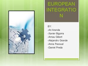 EUROPEAN INTEGRATIO N BY Ari Aranda Xavier Bigorra