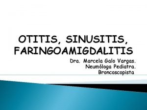 OTITIS SINUSITIS FARINGOAMIGDALITIS Dra Marcela Galo Vargas Neumloga