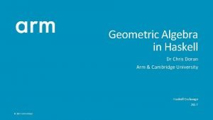 Geometric Algebra in Haskell Dr Chris Doran Arm