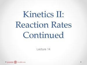 Kinetics II Reaction Rates Continued Lecture 14 Reaction