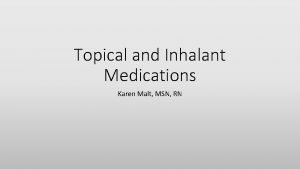 Topical and Inhalant Medications Karen Malt MSN RN