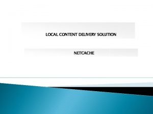 LOCAL CONTENT DELIVERY SOLUTION NETCACHE Why Caching Challenges