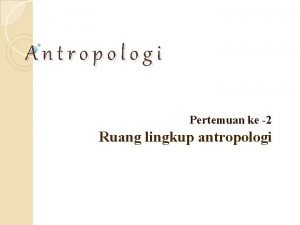 Antropologi Pertemuan ke 2 Ruang lingkup antropologi 1