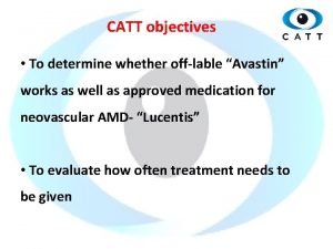 CATT objectives To determine whether offlable Avastin works