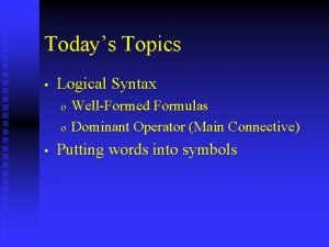 Todays Topics Logical Syntax WellFormed Formulas o Dominant