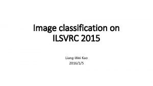 Image classification on ILSVRC 2015 LiangWei Kao 201615