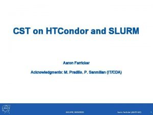CST on HTCondor and SLURM Aaron Farricker Acknowledgments