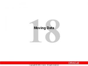 18 Moving Data Copyright 2005 Oracle All rights