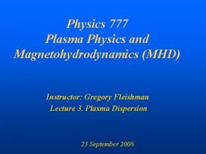 Physics 777 Plasma Physics and Magnetohydrodynamics MHD Instructor