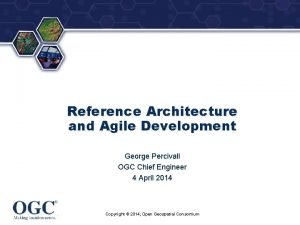 Reference Architecture and Agile Development George Percivall OGC