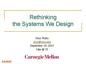 Rethinking the Systems We Design Onur Mutlu onurcmu