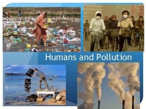 Humans and Pollution Pollution The addition of a
