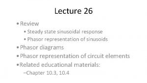 Lecture 26 Review Steady state sinusoidal response Phasor