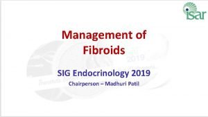 Management of Fibroids SIG Endocrinology 2019 Chairperson Madhuri