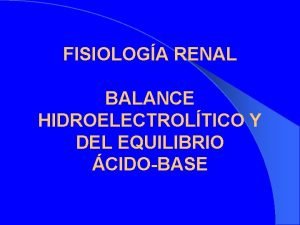 FISIOLOGA RENAL BALANCE HIDROELECTROLTICO Y DEL EQUILIBRIO CIDOBASE