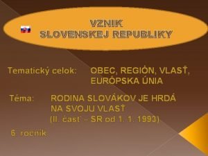 VZNIK SLOVENSKEJ REPUBLIKY Tematick celok Tma 6 ronk