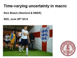 Timevarying uncertainty in macro Nick Bloom Stanford NBER