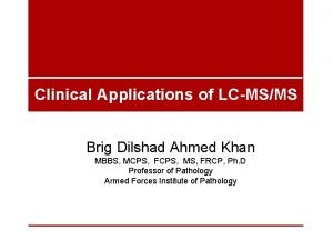 Clinical Applications of LCMSMS Brig Dilshad Ahmed Khan