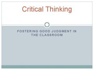 Critical Thinking FOSTERING GOOD JUDGMENT IN THE CLASSROOM