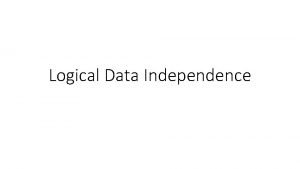 Logical Data Independence Key Idea Logical Data Independence