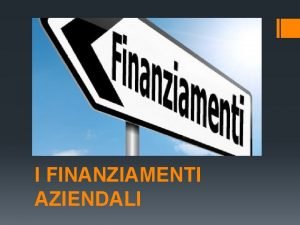 I FINANZIAMENTI AZIENDALI I finanziamenti sono operazioni di