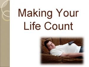 Making your life count Making your life count