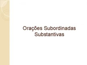 Oraes Subordinadas Substantivas As oraes subordinadas se dividem