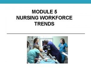 MODULE 5 NURSING WORKFORCE TRENDS The Nursing Shortage
