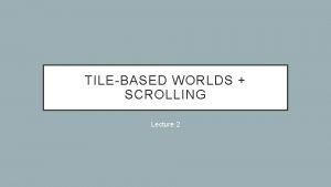 TILEBASED WORLDS SCROLLING Lecture 2 OVERVIEW Basically A