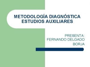 METODOLOGA DIAGNSTICA ESTUDIOS AUXILIARES PRESENTA FERNANDO DELGADO BORJA