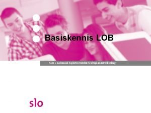 Basiskennis LOB SLO nationaal expertisecentrum leerplanontwikkeling LOB Waarom
