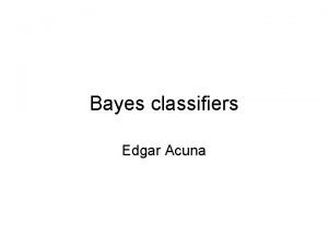 Bayes classifiers Edgar Acuna Bayes Classifiers A formidable