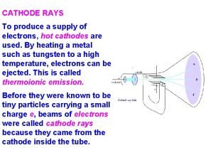 CATHODE RAYS To produce a supply of electrons