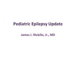 Pediatric Epilepsy Update James J Riviello Jr MD