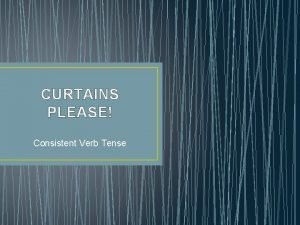 CURTAINS PLEASE Consistent Verb Tense CURTAINS PLEASE EXAMPLE