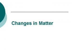 Changes in Matter Types of Changes Two Types